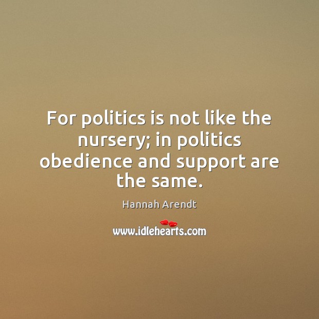 For politics is not like the nursery; in politics obedience and support are the same. Hannah Arendt Picture Quote