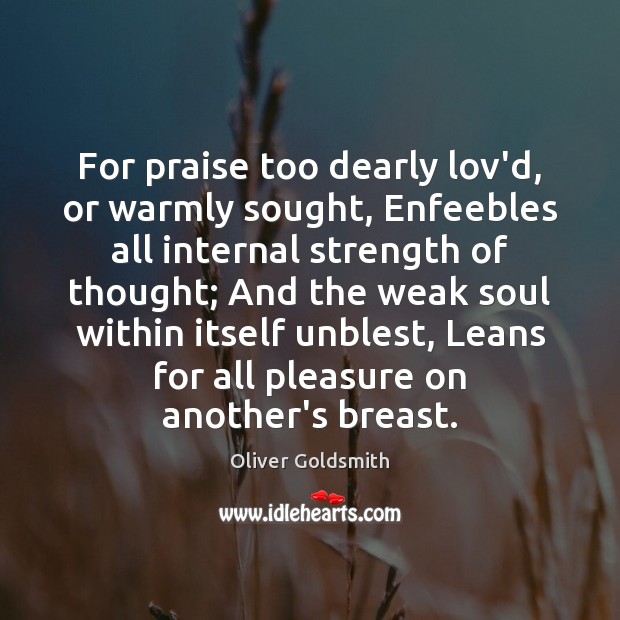 For praise too dearly lov’d, or warmly sought, Enfeebles all internal strength Oliver Goldsmith Picture Quote