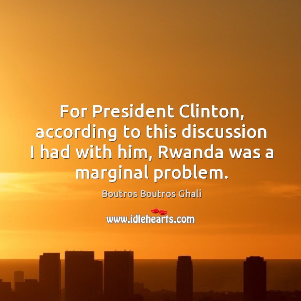 For president clinton, according to this discussion I had with him, rwanda was a marginal problem. Image
