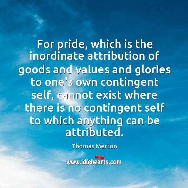 For pride, which is the inordinate attribution of goods and values and Thomas Merton Picture Quote