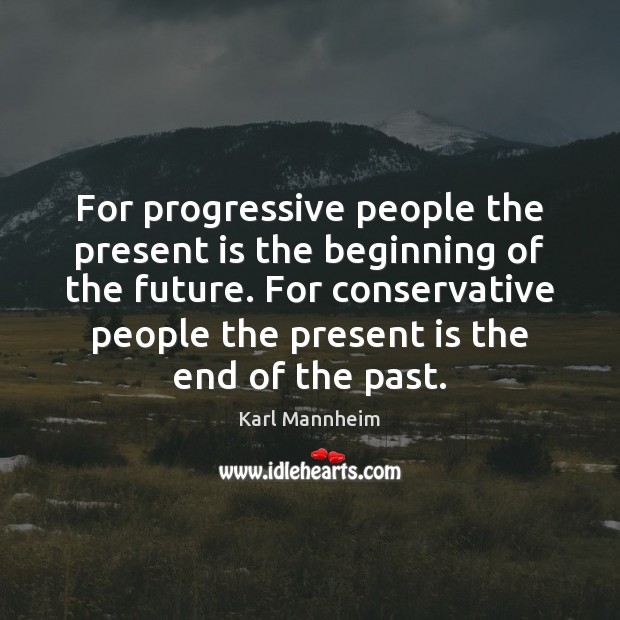 For progressive people the present is the beginning of the future. For Karl Mannheim Picture Quote