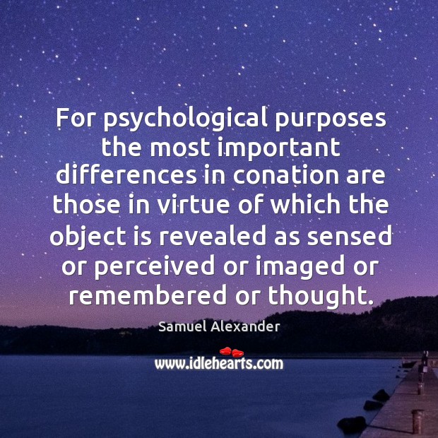 For psychological purposes the most important differences in conation are those in virtue of which the Samuel Alexander Picture Quote