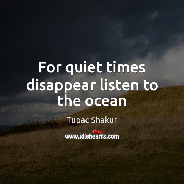 For quiet times disappear listen to the ocean Tupac Shakur Picture Quote