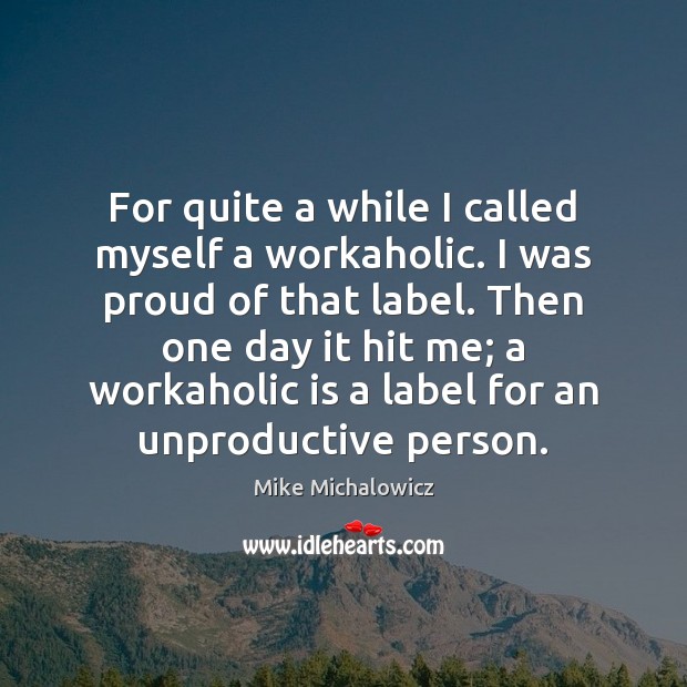 For quite a while I called myself a workaholic. I was proud Mike Michalowicz Picture Quote