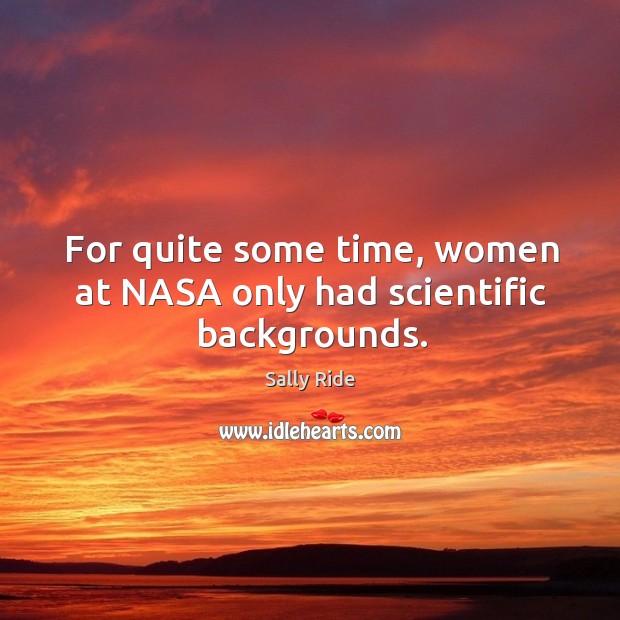 For quite some time, women at nasa only had scientific backgrounds. Sally Ride Picture Quote