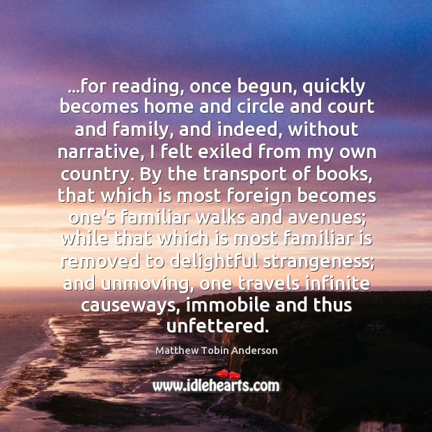 …for reading, once begun, quickly becomes home and circle and court and Matthew Tobin Anderson Picture Quote
