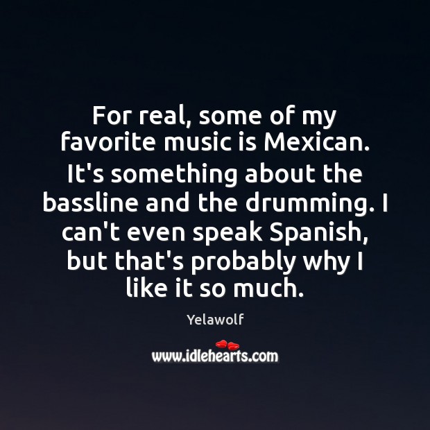 For real, some of my favorite music is Mexican. It’s something about Yelawolf Picture Quote