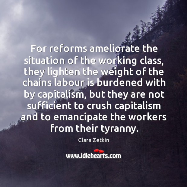 For reforms ameliorate the situation of the working class, they lighten the weight of the Clara Zetkin Picture Quote