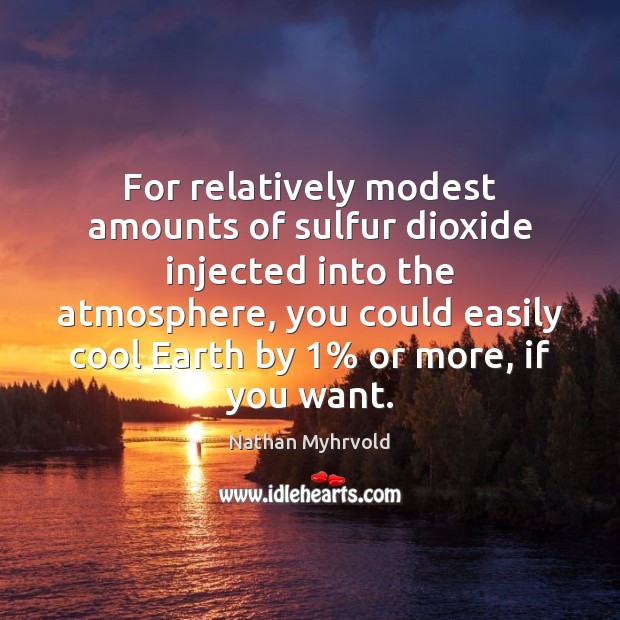 For relatively modest amounts of sulfur dioxide injected into the atmosphere, you Nathan Myhrvold Picture Quote