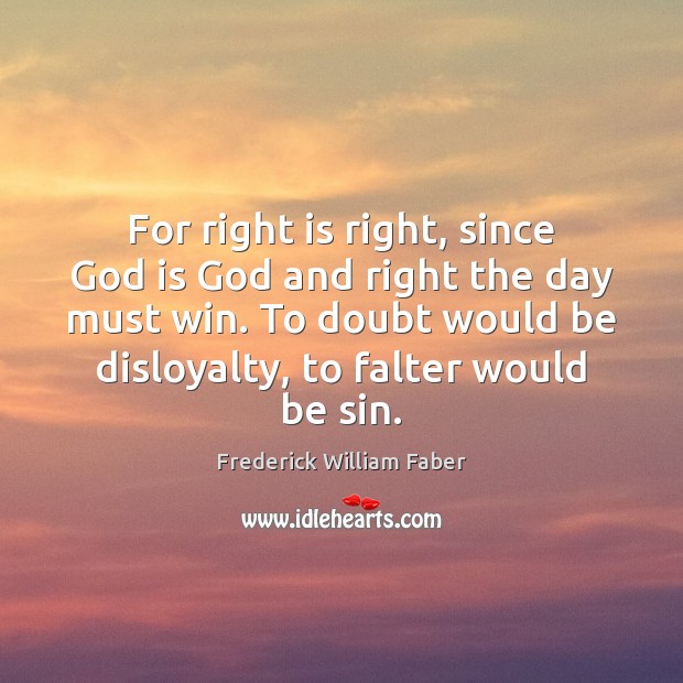 For right is right, since God is God and right the day 