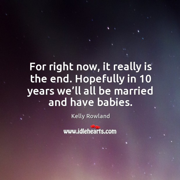 For right now, it really is the end. Hopefully in 10 years we’ll all be married and have babies. Kelly Rowland Picture Quote