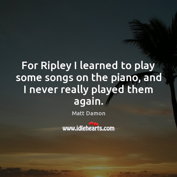 For Ripley I learned to play some songs on the piano, and Matt Damon Picture Quote