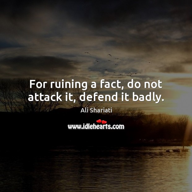 For ruining a fact, do not attack it, defend it badly. Ali Shariati Picture Quote
