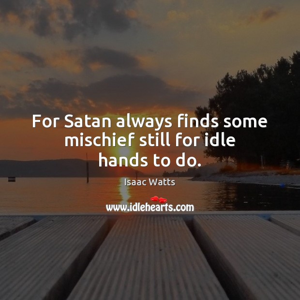 For Satan always finds some mischief still for idle hands to do. Isaac Watts Picture Quote