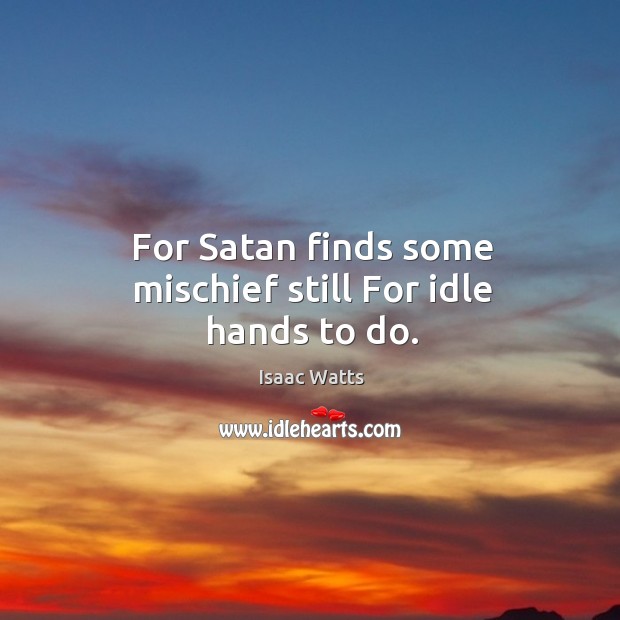 For satan finds some mischief still for idle hands to do. Isaac Watts Picture Quote