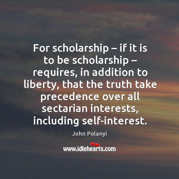 For scholarship – if it is to be scholarship – requires, in addition to liberty, that the truth John Polanyi Picture Quote