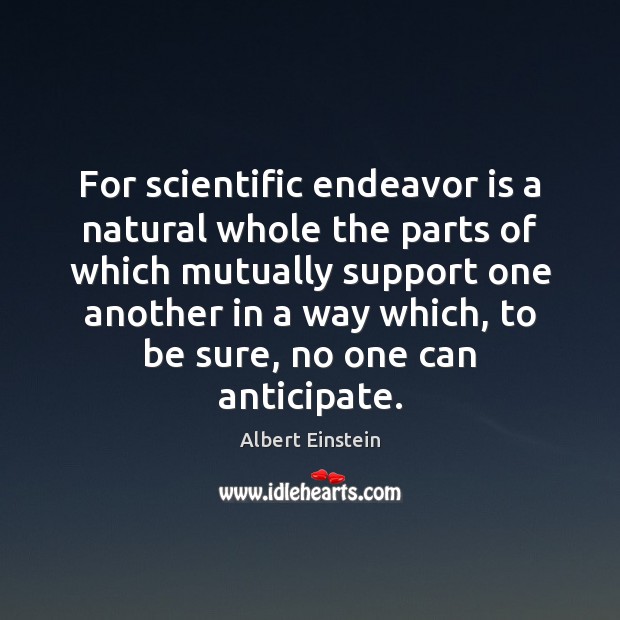 For scientific endeavor is a natural whole the parts of which mutually 