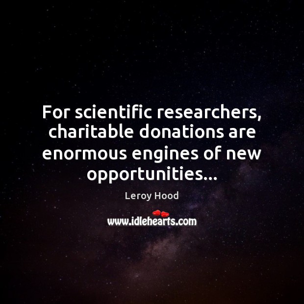For scientific researchers, charitable donations are enormous engines of new opportunities… Leroy Hood Picture Quote