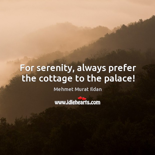For serenity, always prefer the cottage to the palace! Mehmet Murat Ildan Picture Quote