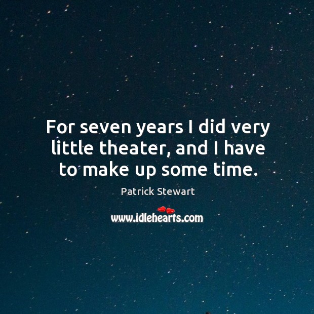 For seven years I did very little theater, and I have to make up some time. Patrick Stewart Picture Quote