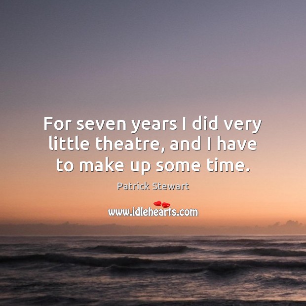 For seven years I did very little theatre, and I have to make up some time. Patrick Stewart Picture Quote