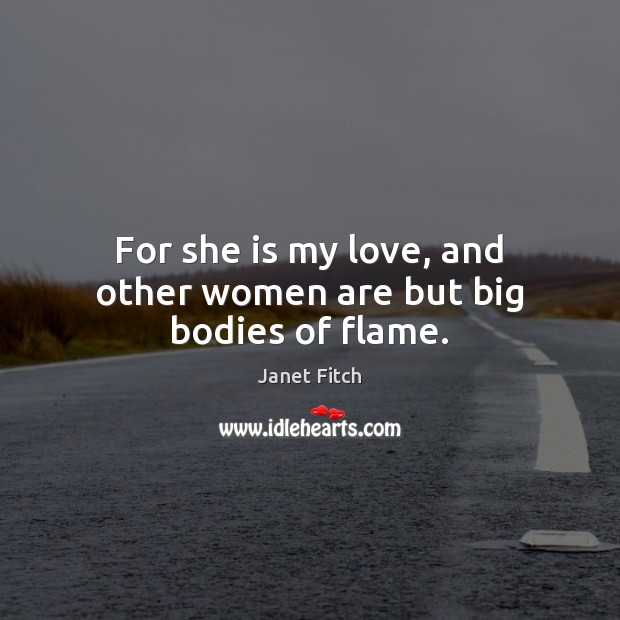 For she is my love, and other women are but big bodies of flame. Janet Fitch Picture Quote
