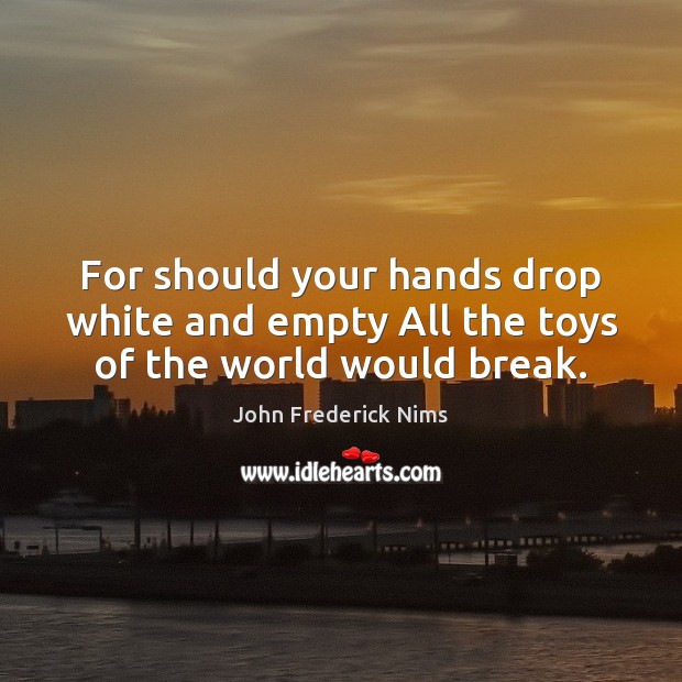For should your hands drop white and empty All the toys of the world would break. John Frederick Nims Picture Quote