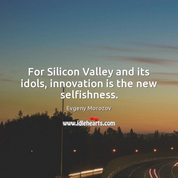 For Silicon Valley and its idols, innovation is the new selfishness. Innovation Quotes Image