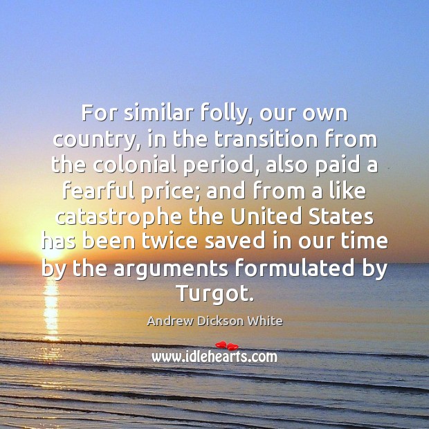 For similar folly, our own country, in the transition from the colonial Andrew Dickson White Picture Quote