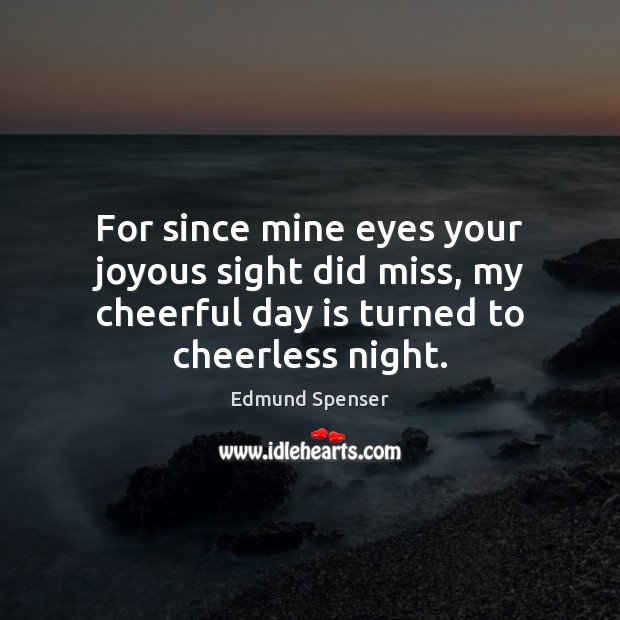 For since mine eyes your joyous sight did miss, my cheerful day Edmund Spenser Picture Quote