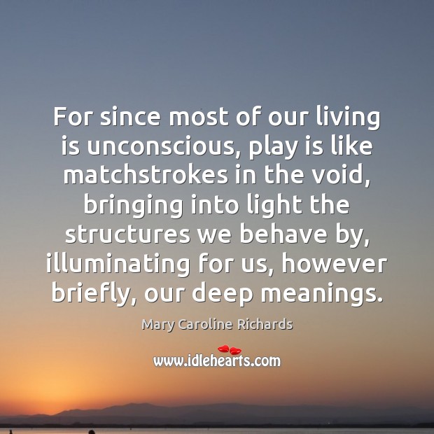 For since most of our living is unconscious, play is like matchstrokes Mary Caroline Richards Picture Quote