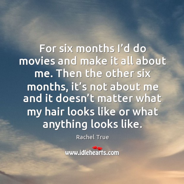 For six months I’d do movies and make it all about me. Rachel True Picture Quote