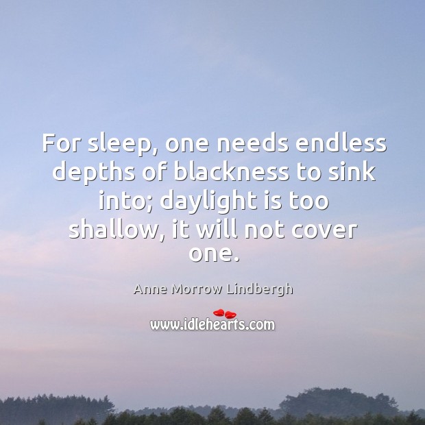 For sleep, one needs endless depths of blackness to sink into; daylight is too shallow, it will not cover one. Anne Morrow Lindbergh Picture Quote