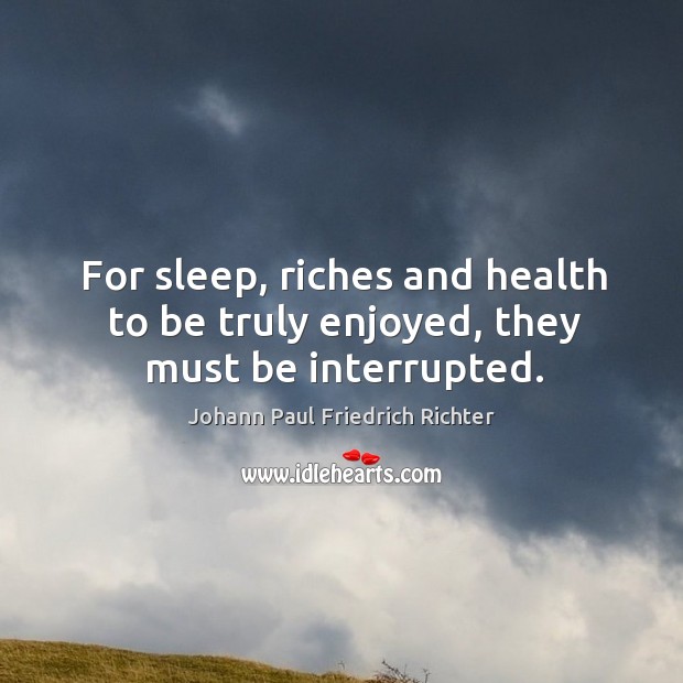 For sleep, riches and health to be truly enjoyed, they must be interrupted. Johann Paul Friedrich Richter Picture Quote