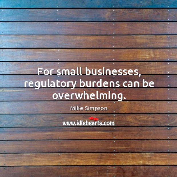 For small businesses, regulatory burdens can be overwhelming. Mike Simpson Picture Quote