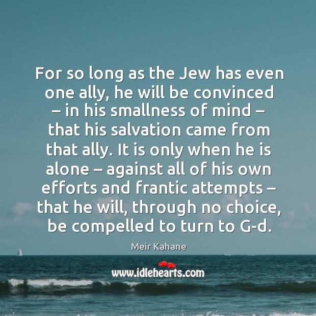 For so long as the jew has even one ally, he will be convinced – in his smallness Meir Kahane Picture Quote