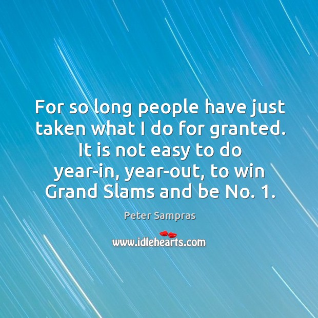 For so long people have just taken what I do for granted. It is not easy to do year-in Peter Sampras Picture Quote