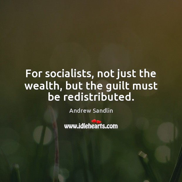 For socialists, not just the wealth, but the guilt must be redistributed. Guilt Quotes Image