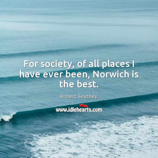 For society, of all places I have ever been, Norwich is the best. Robert Southey Picture Quote