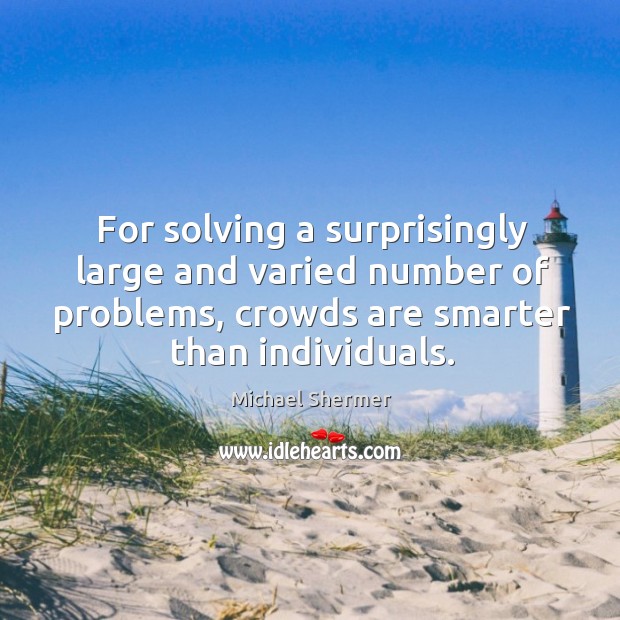 For solving a surprisingly large and varied number of problems, crowds are smarter than individuals. Michael Shermer Picture Quote