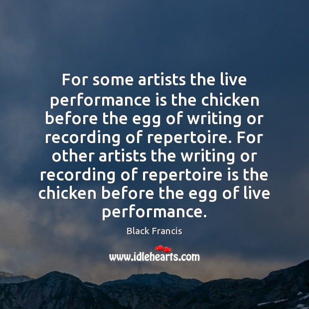 For some artists the live performance is the chicken before the egg Black Francis Picture Quote