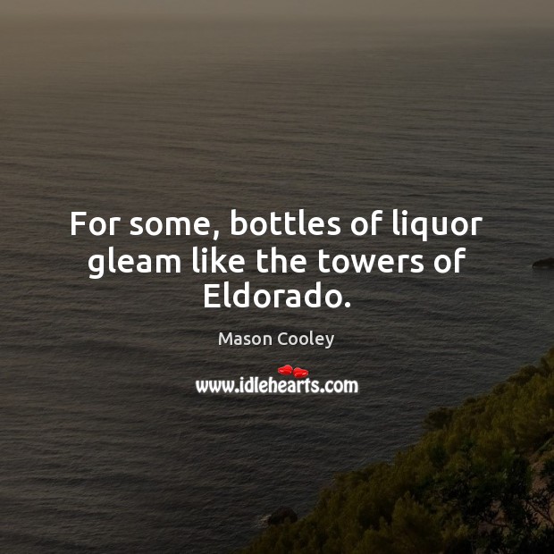 For some, bottles of liquor gleam like the towers of Eldorado. Mason Cooley Picture Quote