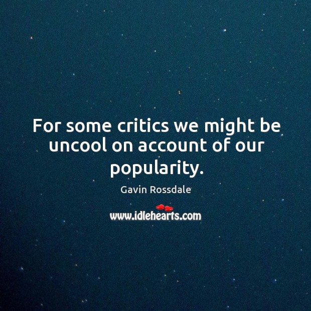 For some critics we might be uncool on account of our popularity. Gavin Rossdale Picture Quote