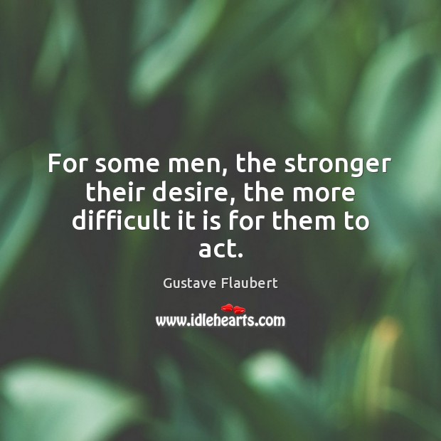 For some men, the stronger their desire, the more difficult it is for them to act. Gustave Flaubert Picture Quote