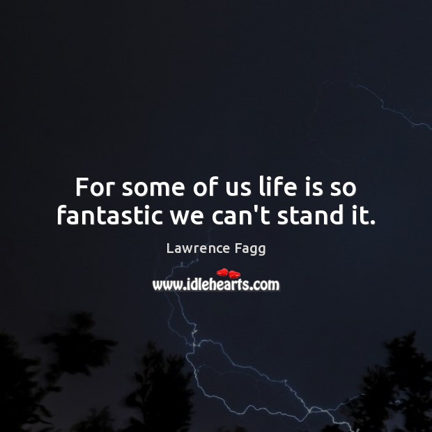 For some of us life is so fantastic we can’t stand it. Lawrence Fagg Picture Quote