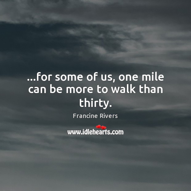 …for some of us, one mile can be more to walk than thirty. Francine Rivers Picture Quote