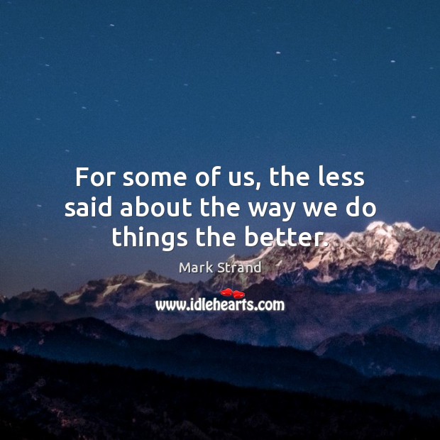 For some of us, the less said about the way we do things the better. Mark Strand Picture Quote