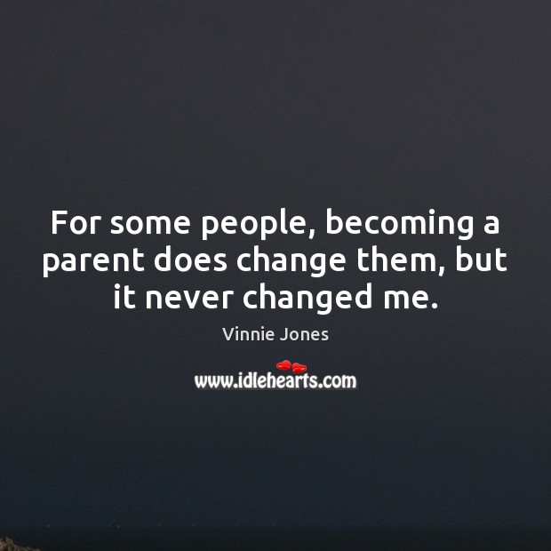 For some people, becoming a parent does change them, but it never changed me. Vinnie Jones Picture Quote