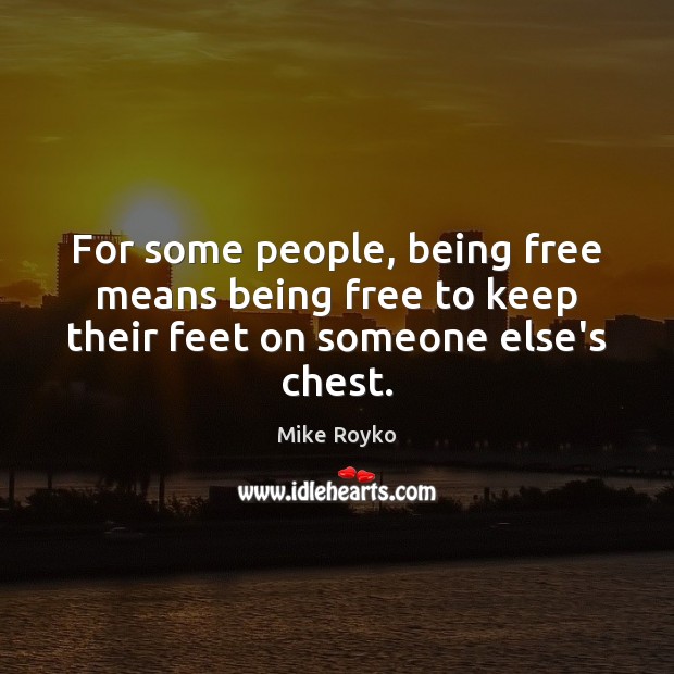 For some people, being free means being free to keep their feet on someone else’s chest. Mike Royko Picture Quote