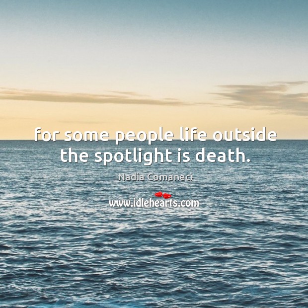 For some people life outside the spotlight is death. Nadia Comaneci Picture Quote